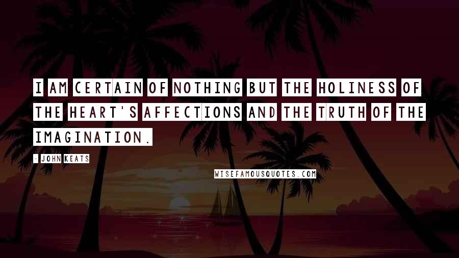 John Keats Quotes: I am certain of nothing but the holiness of the Heart's affections and the truth of the Imagination.