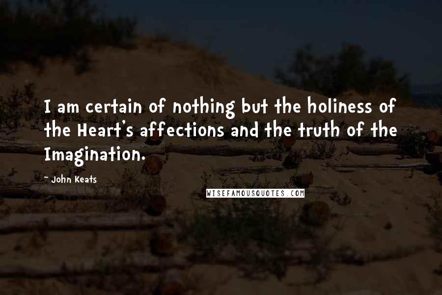 John Keats Quotes: I am certain of nothing but the holiness of the Heart's affections and the truth of the Imagination.