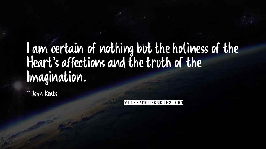 John Keats Quotes: I am certain of nothing but the holiness of the Heart's affections and the truth of the Imagination.