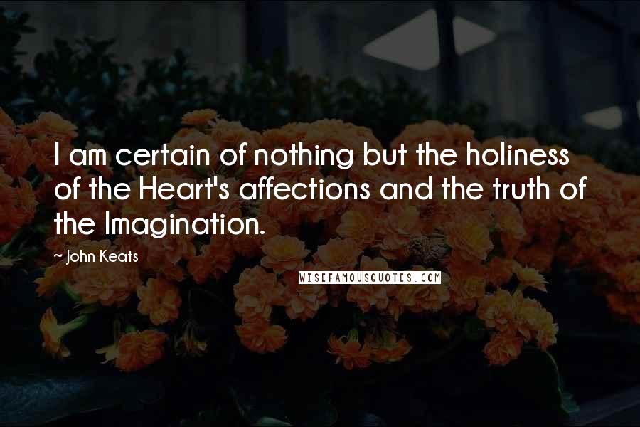 John Keats Quotes: I am certain of nothing but the holiness of the Heart's affections and the truth of the Imagination.