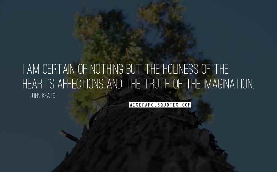 John Keats Quotes: I am certain of nothing but the holiness of the Heart's affections and the truth of the Imagination.