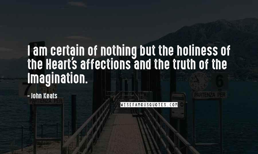 John Keats Quotes: I am certain of nothing but the holiness of the Heart's affections and the truth of the Imagination.