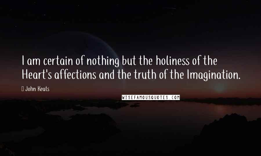 John Keats Quotes: I am certain of nothing but the holiness of the Heart's affections and the truth of the Imagination.