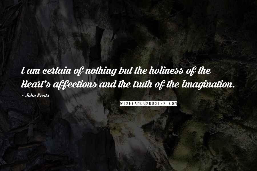 John Keats Quotes: I am certain of nothing but the holiness of the Heart's affections and the truth of the Imagination.