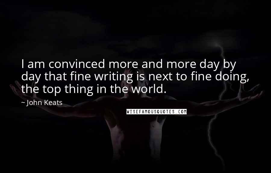 John Keats Quotes: I am convinced more and more day by day that fine writing is next to fine doing, the top thing in the world.