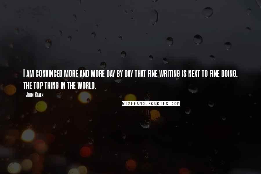 John Keats Quotes: I am convinced more and more day by day that fine writing is next to fine doing, the top thing in the world.