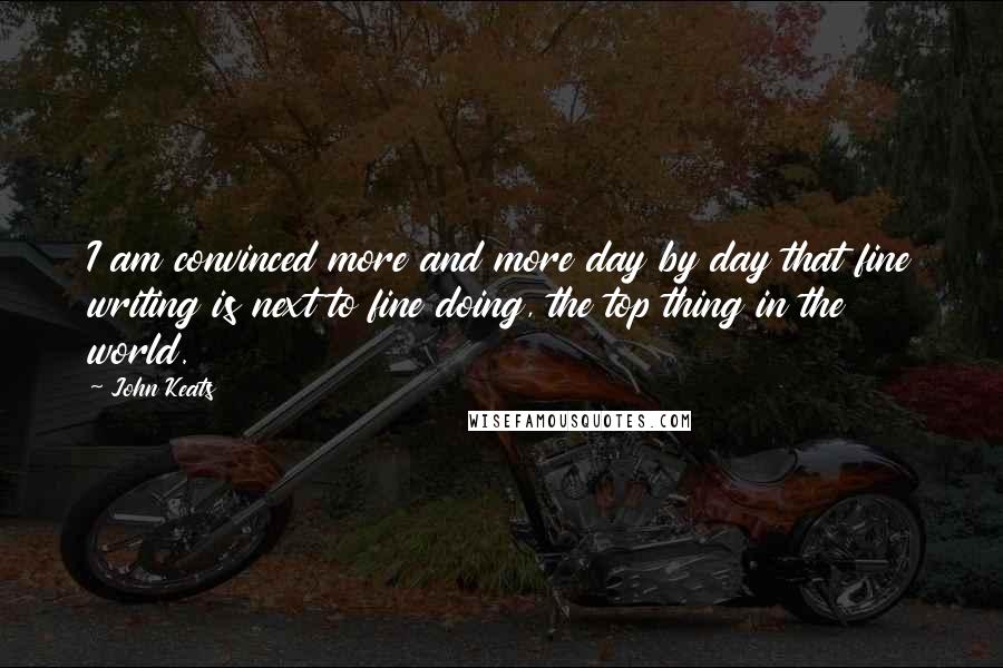 John Keats Quotes: I am convinced more and more day by day that fine writing is next to fine doing, the top thing in the world.