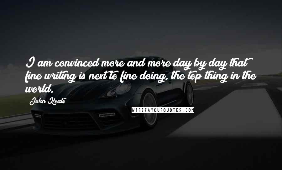 John Keats Quotes: I am convinced more and more day by day that fine writing is next to fine doing, the top thing in the world.