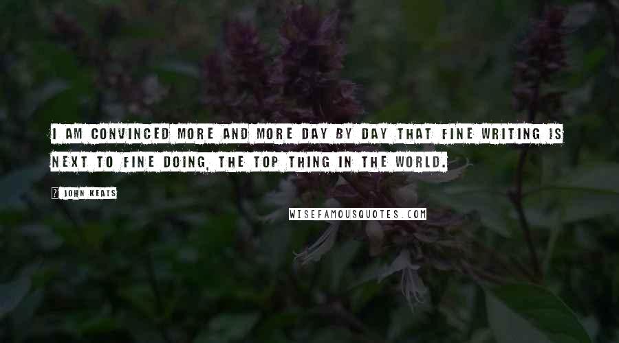 John Keats Quotes: I am convinced more and more day by day that fine writing is next to fine doing, the top thing in the world.