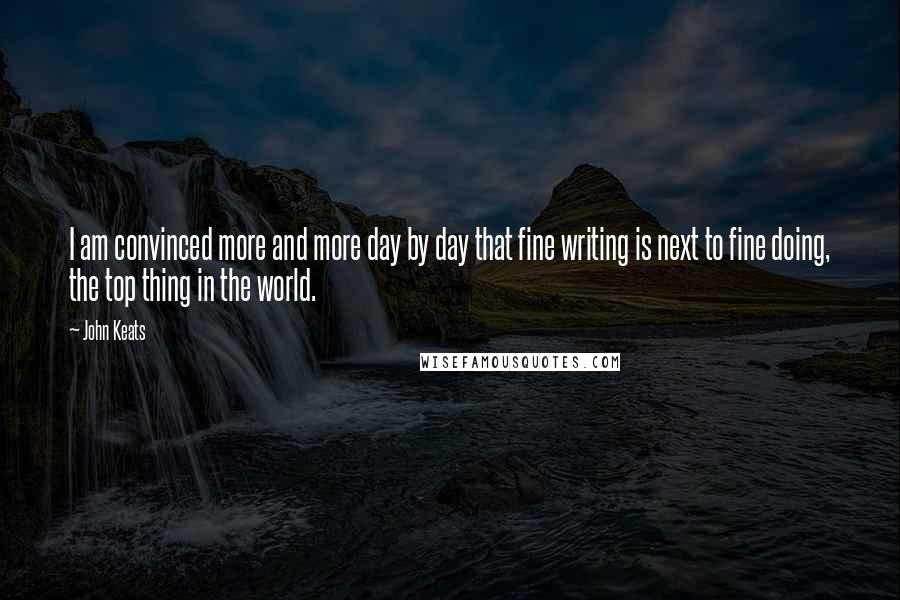 John Keats Quotes: I am convinced more and more day by day that fine writing is next to fine doing, the top thing in the world.