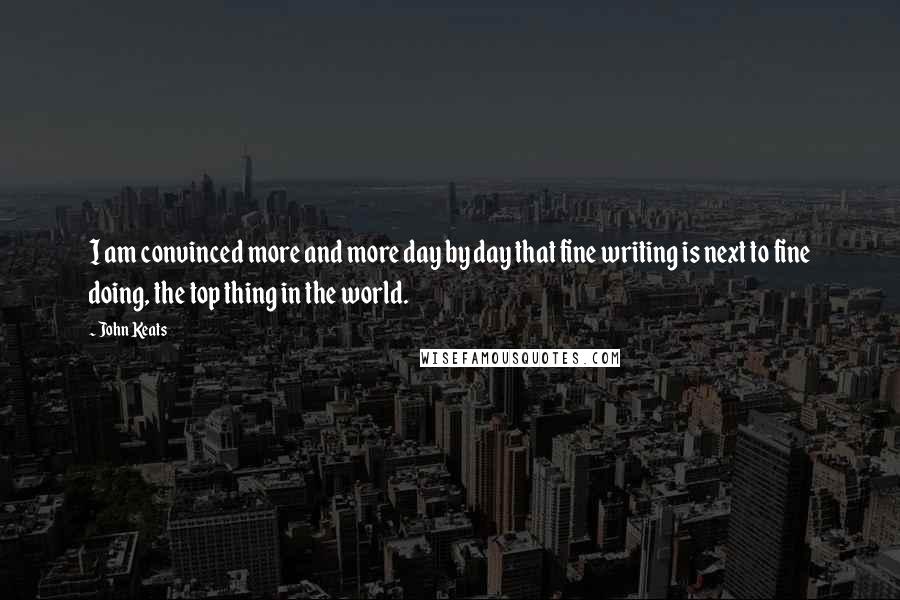 John Keats Quotes: I am convinced more and more day by day that fine writing is next to fine doing, the top thing in the world.
