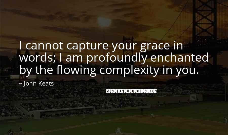 John Keats Quotes: I cannot capture your grace in words; I am profoundly enchanted by the flowing complexity in you.