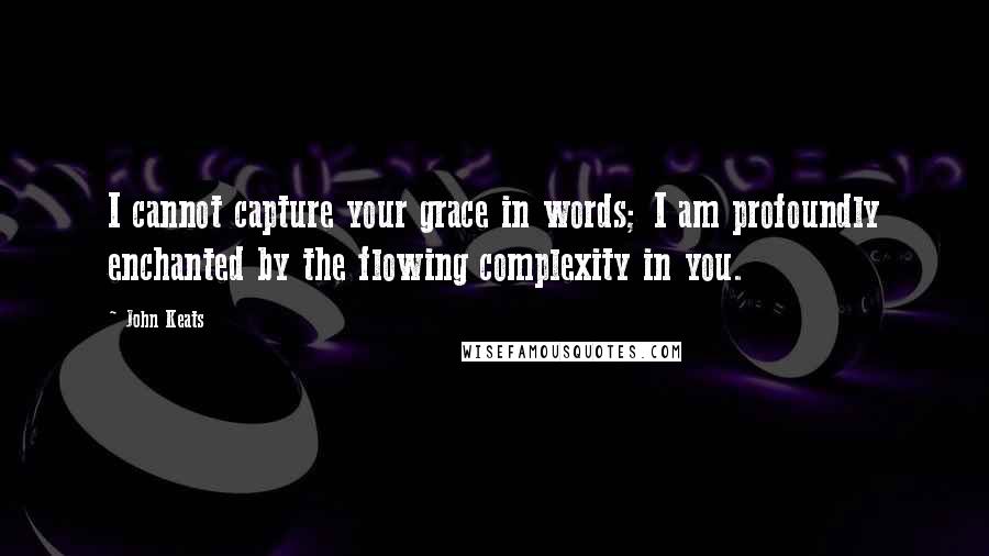 John Keats Quotes: I cannot capture your grace in words; I am profoundly enchanted by the flowing complexity in you.