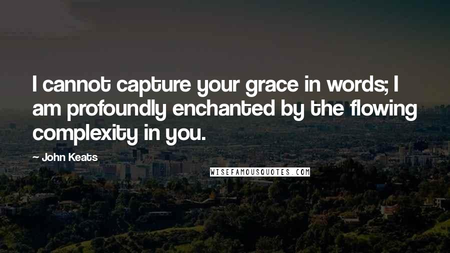 John Keats Quotes: I cannot capture your grace in words; I am profoundly enchanted by the flowing complexity in you.