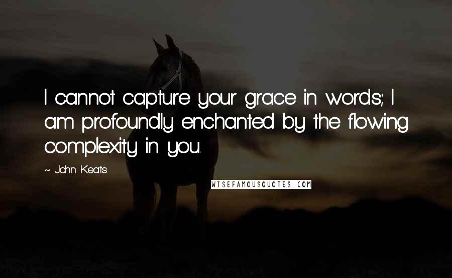 John Keats Quotes: I cannot capture your grace in words; I am profoundly enchanted by the flowing complexity in you.