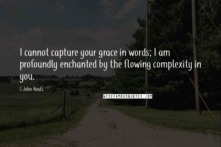 John Keats Quotes: I cannot capture your grace in words; I am profoundly enchanted by the flowing complexity in you.