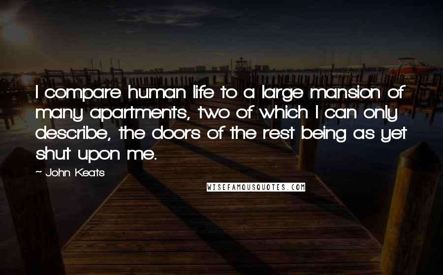 John Keats Quotes: I compare human life to a large mansion of many apartments, two of which I can only describe, the doors of the rest being as yet shut upon me.