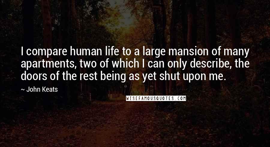 John Keats Quotes: I compare human life to a large mansion of many apartments, two of which I can only describe, the doors of the rest being as yet shut upon me.