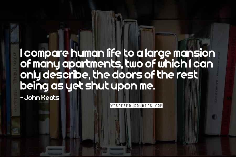 John Keats Quotes: I compare human life to a large mansion of many apartments, two of which I can only describe, the doors of the rest being as yet shut upon me.