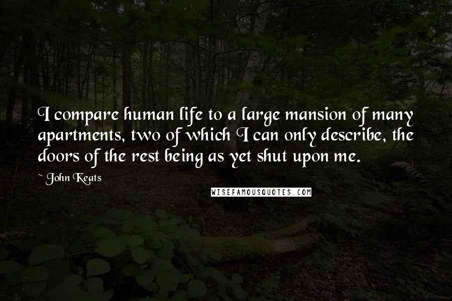 John Keats Quotes: I compare human life to a large mansion of many apartments, two of which I can only describe, the doors of the rest being as yet shut upon me.