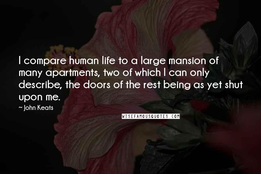 John Keats Quotes: I compare human life to a large mansion of many apartments, two of which I can only describe, the doors of the rest being as yet shut upon me.