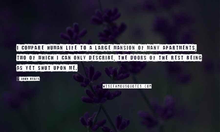 John Keats Quotes: I compare human life to a large mansion of many apartments, two of which I can only describe, the doors of the rest being as yet shut upon me.