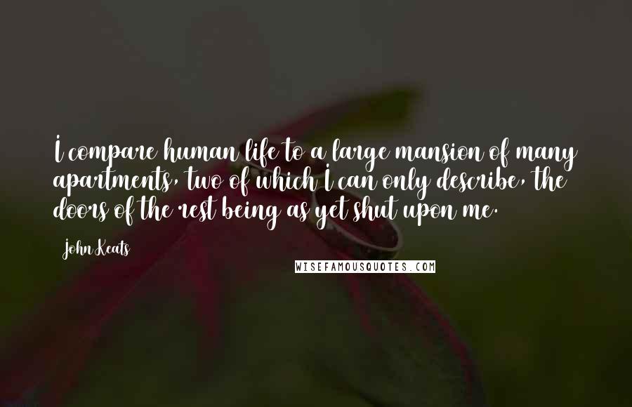 John Keats Quotes: I compare human life to a large mansion of many apartments, two of which I can only describe, the doors of the rest being as yet shut upon me.