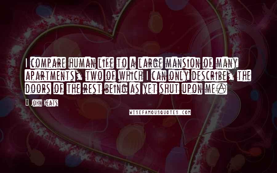 John Keats Quotes: I compare human life to a large mansion of many apartments, two of which I can only describe, the doors of the rest being as yet shut upon me.