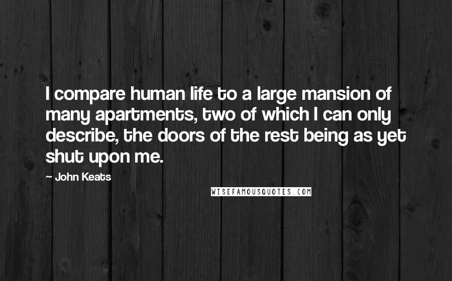 John Keats Quotes: I compare human life to a large mansion of many apartments, two of which I can only describe, the doors of the rest being as yet shut upon me.