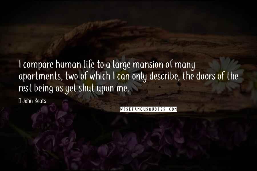 John Keats Quotes: I compare human life to a large mansion of many apartments, two of which I can only describe, the doors of the rest being as yet shut upon me.