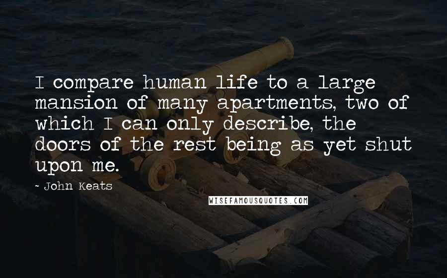 John Keats Quotes: I compare human life to a large mansion of many apartments, two of which I can only describe, the doors of the rest being as yet shut upon me.