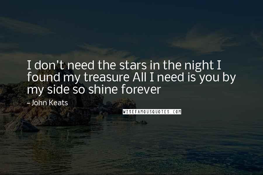 John Keats Quotes: I don't need the stars in the night I found my treasure All I need is you by my side so shine forever