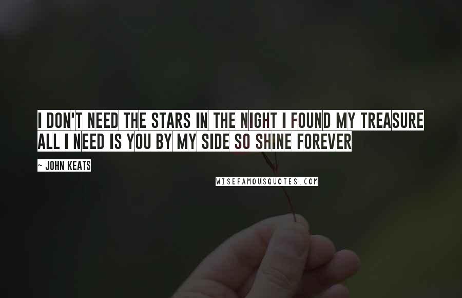 John Keats Quotes: I don't need the stars in the night I found my treasure All I need is you by my side so shine forever