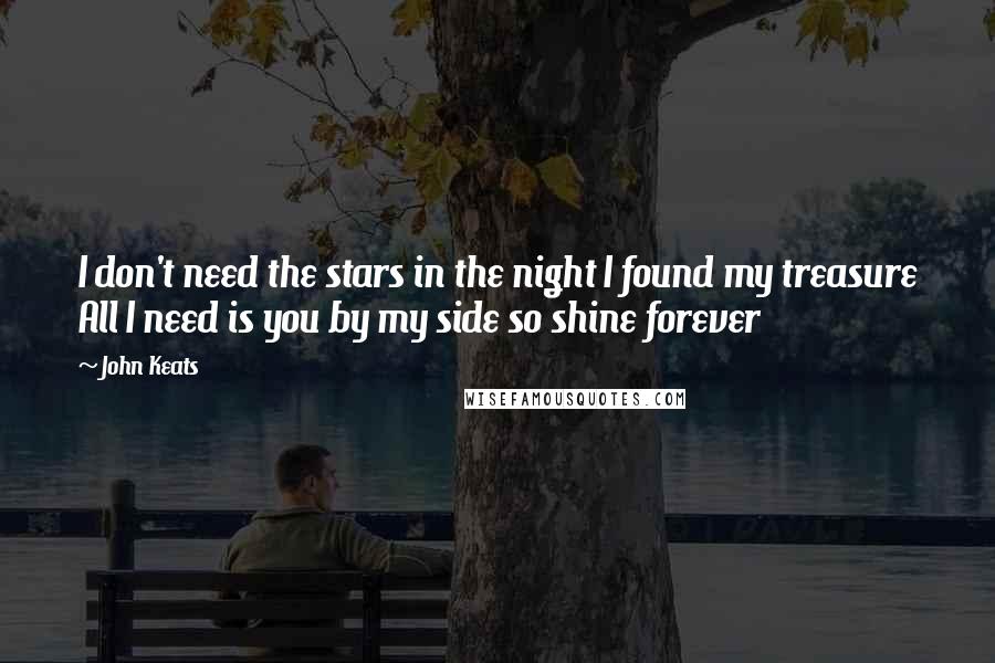 John Keats Quotes: I don't need the stars in the night I found my treasure All I need is you by my side so shine forever