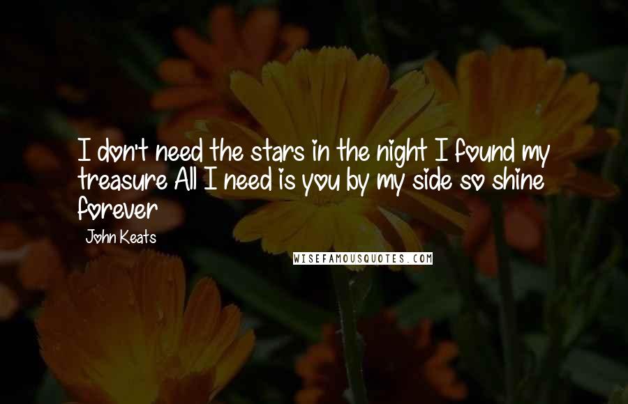 John Keats Quotes: I don't need the stars in the night I found my treasure All I need is you by my side so shine forever