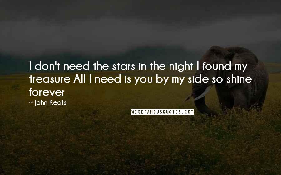 John Keats Quotes: I don't need the stars in the night I found my treasure All I need is you by my side so shine forever