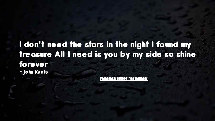 John Keats Quotes: I don't need the stars in the night I found my treasure All I need is you by my side so shine forever