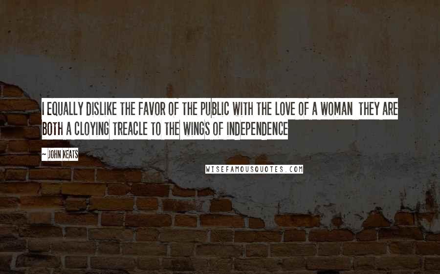 John Keats Quotes: I equally dislike the favor of the public with the love of a woman they are both a cloying treacle to the wings of independence