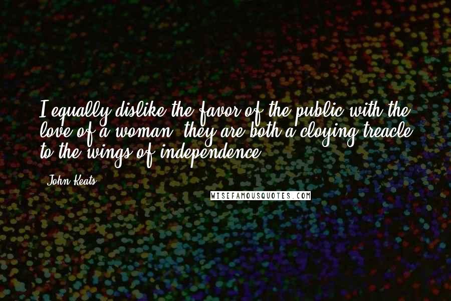 John Keats Quotes: I equally dislike the favor of the public with the love of a woman they are both a cloying treacle to the wings of independence