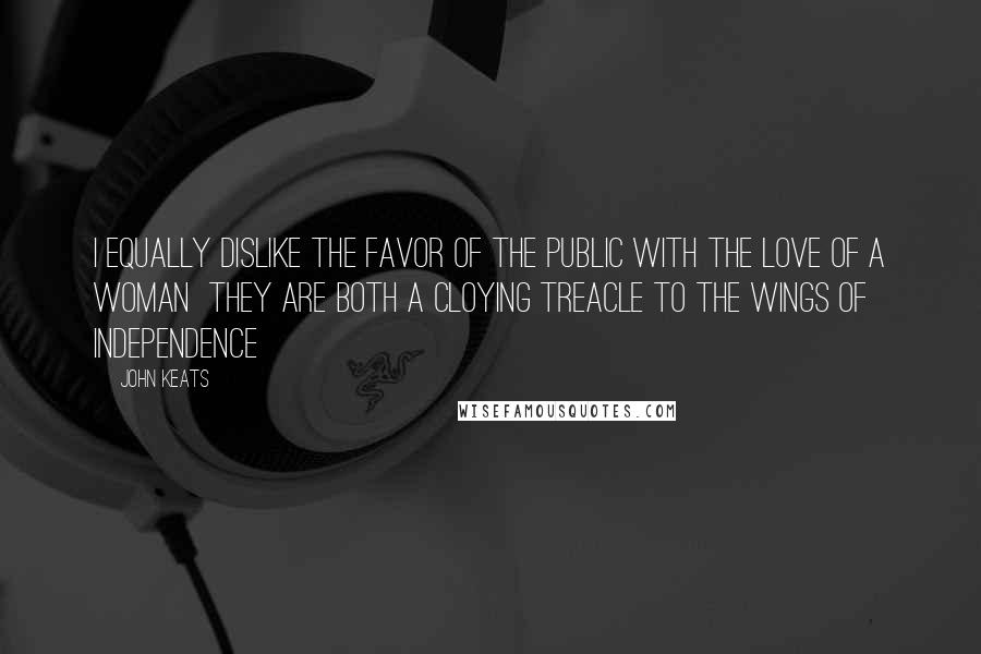 John Keats Quotes: I equally dislike the favor of the public with the love of a woman they are both a cloying treacle to the wings of independence
