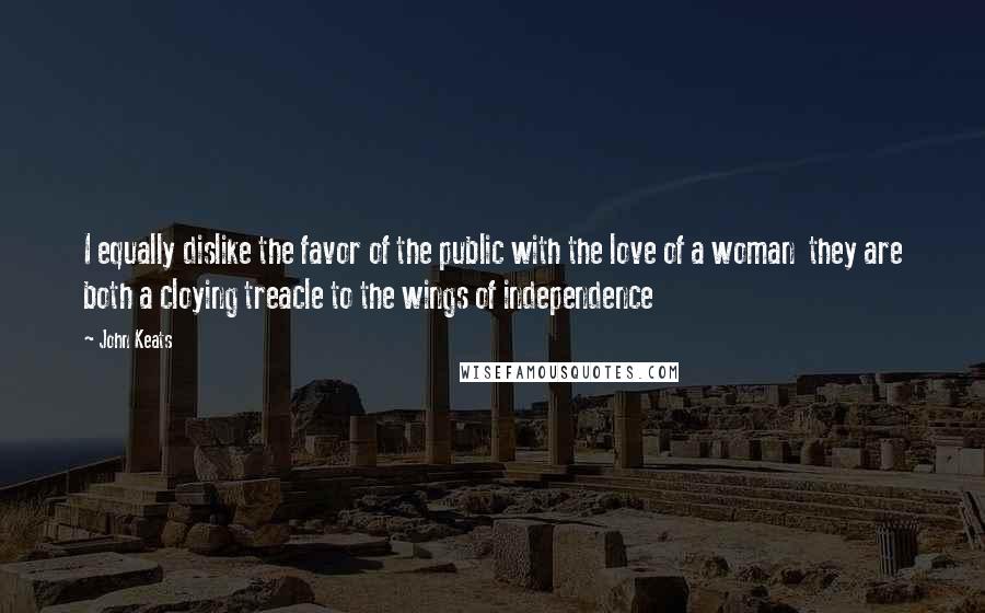 John Keats Quotes: I equally dislike the favor of the public with the love of a woman they are both a cloying treacle to the wings of independence