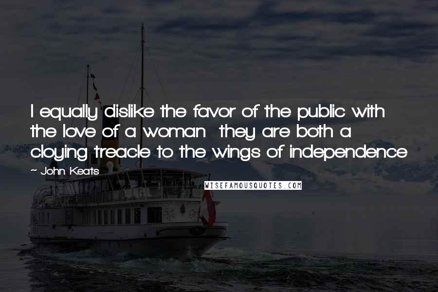 John Keats Quotes: I equally dislike the favor of the public with the love of a woman they are both a cloying treacle to the wings of independence
