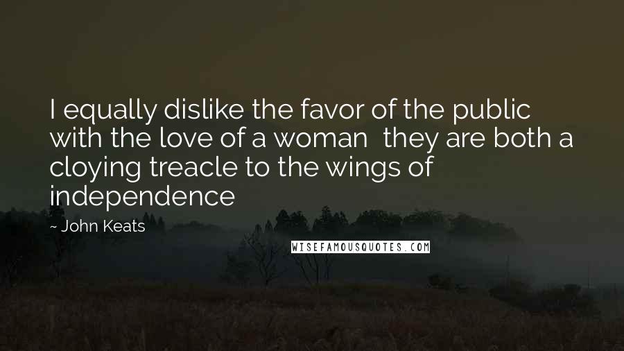 John Keats Quotes: I equally dislike the favor of the public with the love of a woman they are both a cloying treacle to the wings of independence