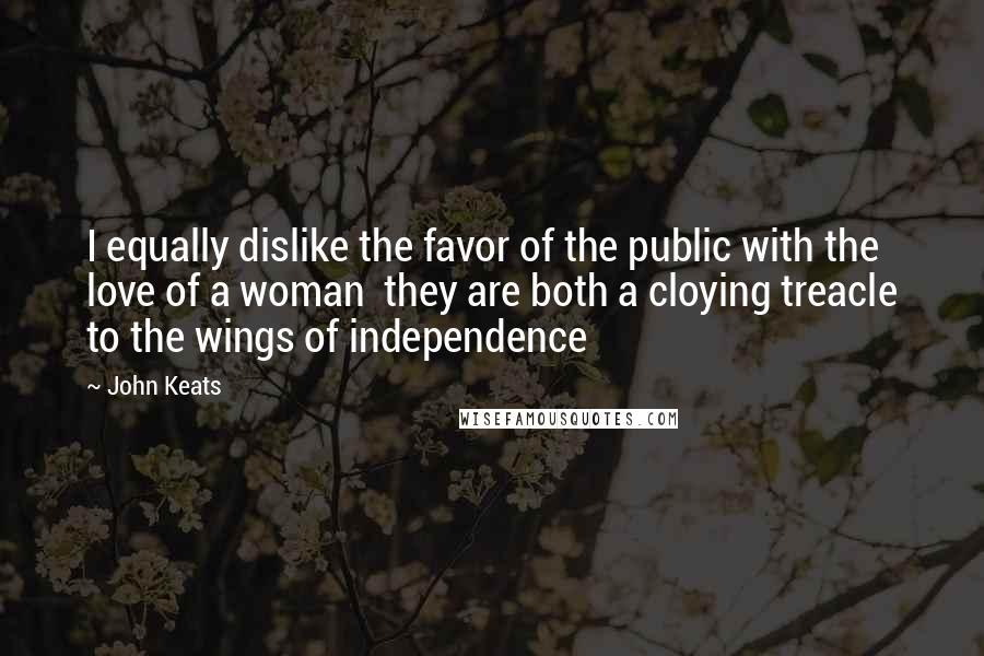 John Keats Quotes: I equally dislike the favor of the public with the love of a woman they are both a cloying treacle to the wings of independence