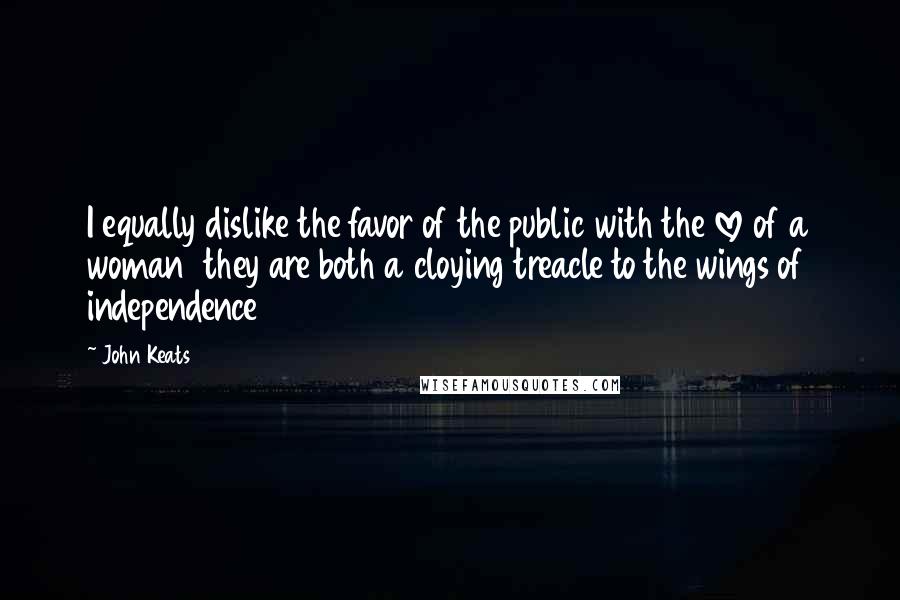 John Keats Quotes: I equally dislike the favor of the public with the love of a woman they are both a cloying treacle to the wings of independence