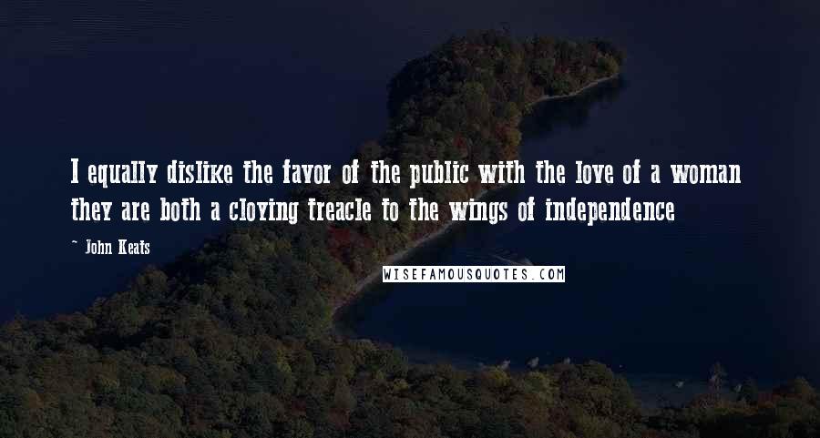 John Keats Quotes: I equally dislike the favor of the public with the love of a woman they are both a cloying treacle to the wings of independence