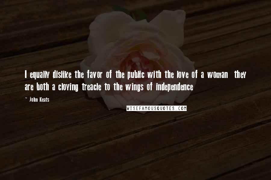 John Keats Quotes: I equally dislike the favor of the public with the love of a woman they are both a cloying treacle to the wings of independence
