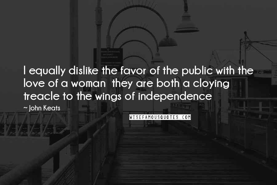 John Keats Quotes: I equally dislike the favor of the public with the love of a woman they are both a cloying treacle to the wings of independence