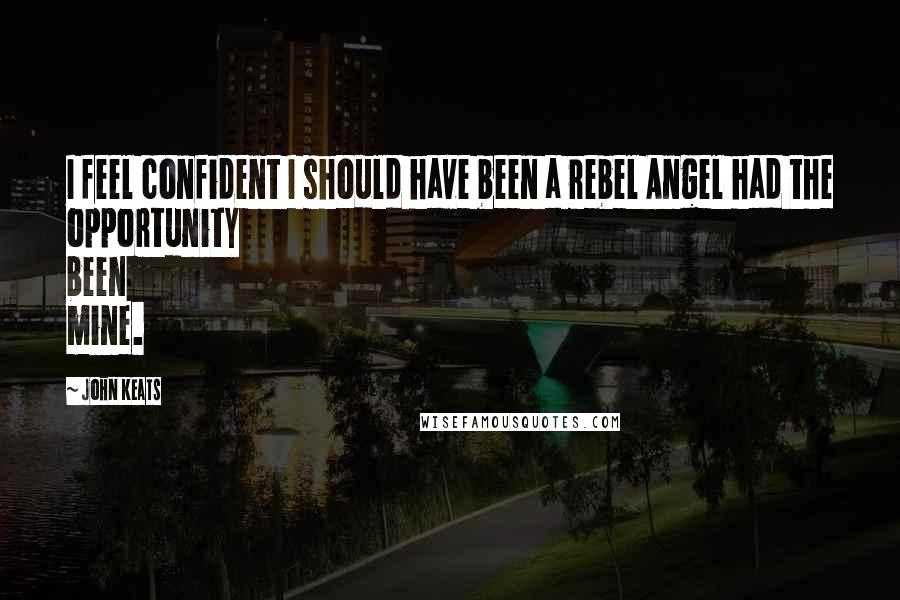 John Keats Quotes: I feel confident I should have been a rebel Angel had the opportunity been mine.