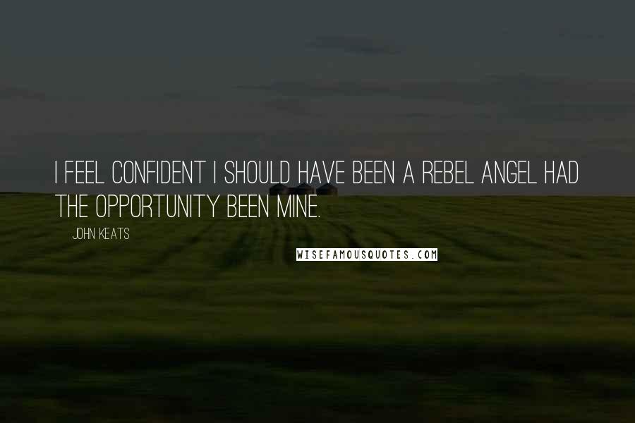John Keats Quotes: I feel confident I should have been a rebel Angel had the opportunity been mine.